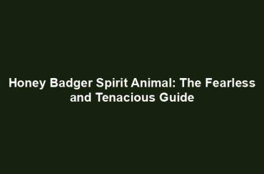 Honey Badger Spirit Animal: The Fearless and Tenacious Guide