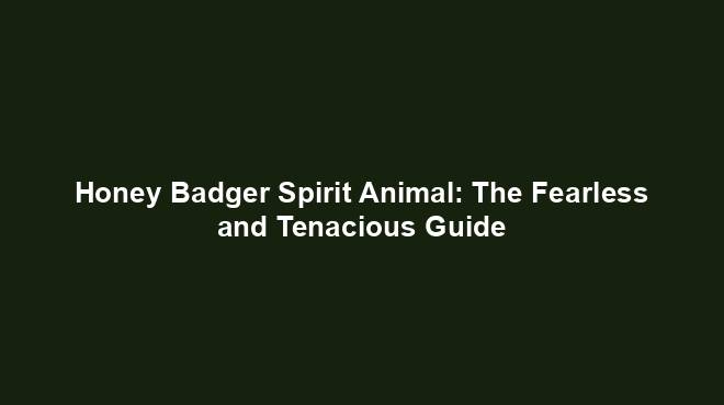 Honey Badger Spirit Animal: The Fearless and Tenacious Guide