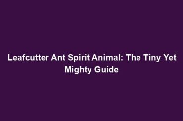 Leafcutter Ant Spirit Animal: The Tiny Yet Mighty Guide
