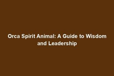 Orca Spirit Animal: A Guide to Wisdom and Leadership