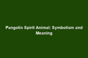 Pangolin Spirit Animal: Symbolism and Meaning