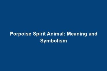 Porpoise Spirit Animal: Meaning and Symbolism