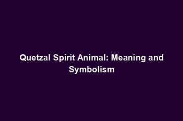 Quetzal Spirit Animal: Meaning and Symbolism