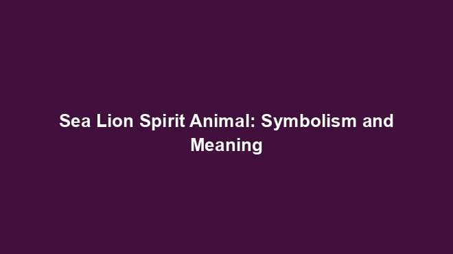 Sea Lion Spirit Animal: Symbolism and Meaning