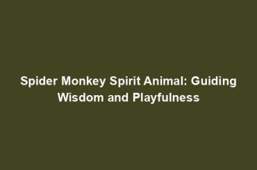 Spider Monkey Spirit Animal: Guiding Wisdom and Playfulness